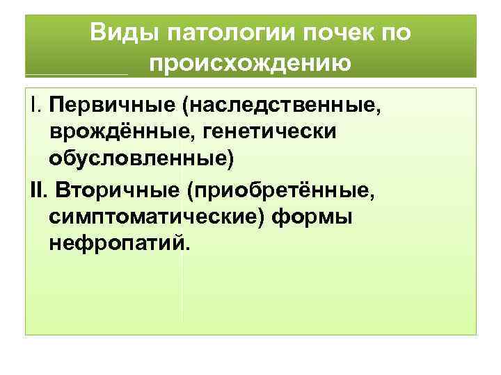 Виды патологии почек по происхождению Ι. Первичные (наследственные, врождённые, генетически обусловленные) ΙΙ. Вторичные (приобретённые,