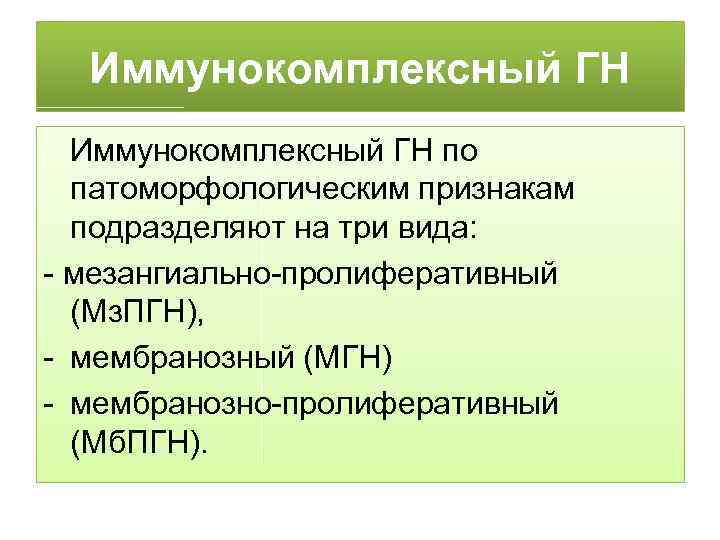 Иммунокомплексный ГН по патоморфологическим признакам подразделяют на три вида: - мезангиально-пролиферативный (Мз. ПГН), -