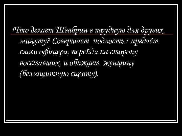 Что делает Швабрин в трудную для других минуту? Совершает подлость : предаёт слово офицера,