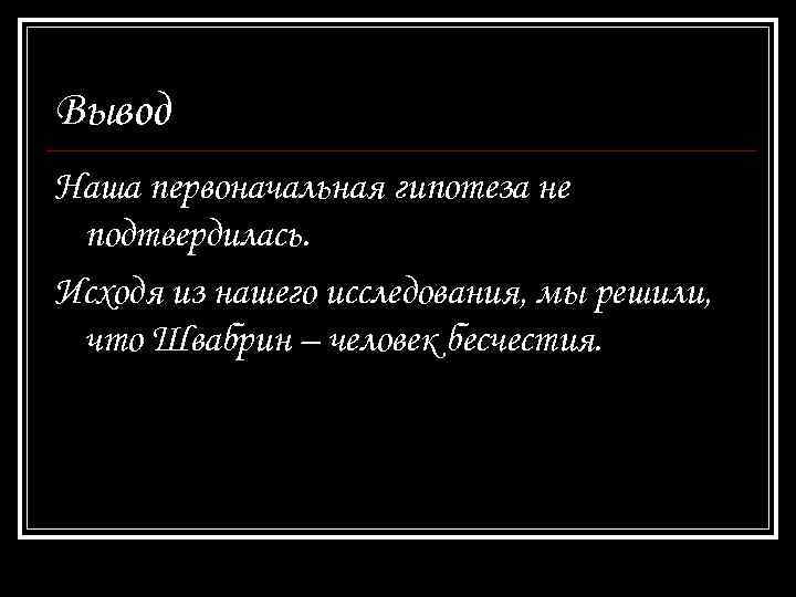 Вывод Наша первоначальная гипотеза не подтвердилась. Исходя из нашего исследования, мы решили, что Швабрин