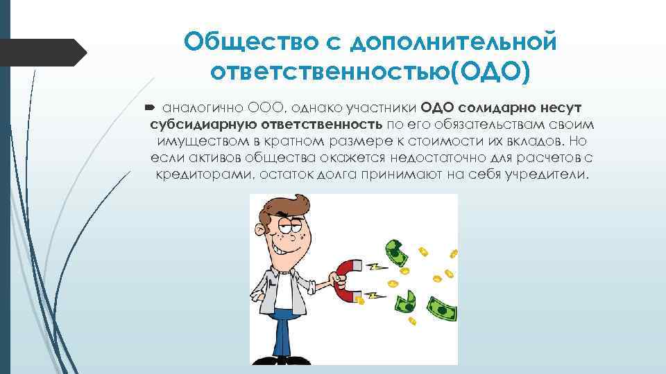 Общество с дополнительной ответственностью(ОДО) аналогично ООО, однако участники ОДО солидарно несут субсидиарную ответственность по