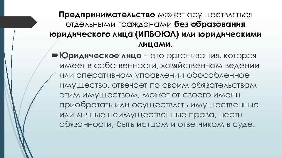 Предпринимательство может осуществляться отдельными гражданами без образования юридического лица (ИПБОЮЛ) или юридическими лицами. Юридическое