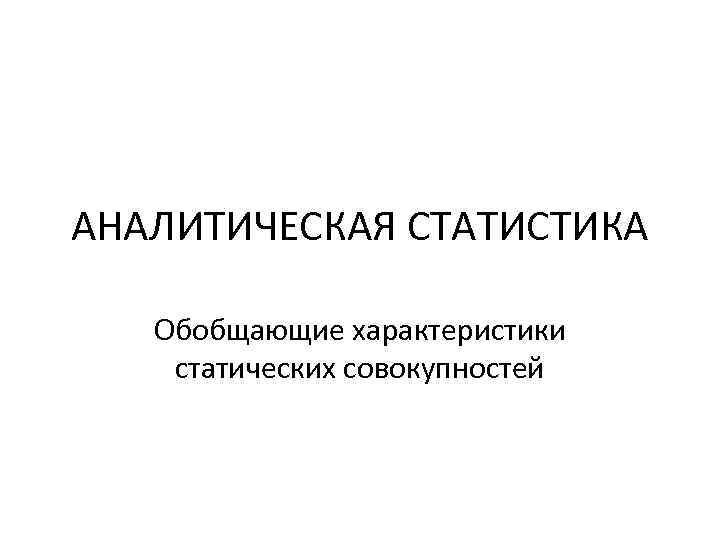АНАЛИТИЧЕСКАЯ СТАТИСТИКА Обобщающие характеристики статических совокупностей 