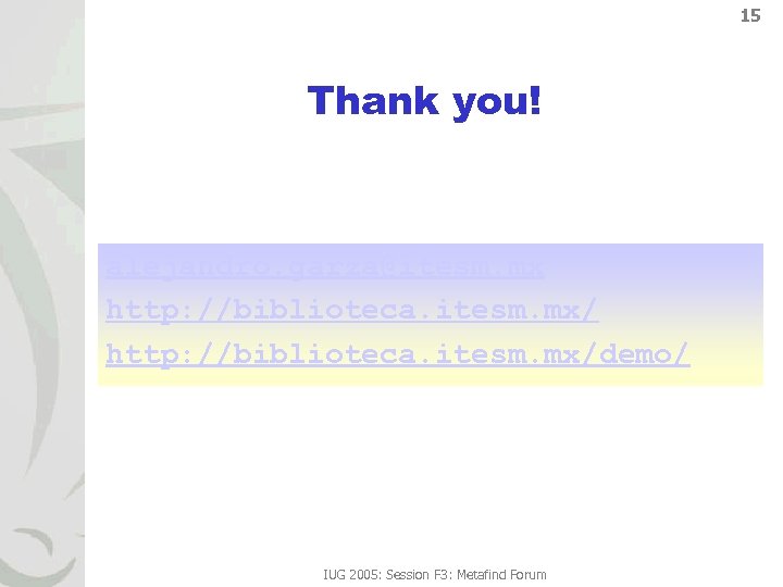 15 Thank you! alejandro. garza@itesm. mx http: //biblioteca. itesm. mx/demo/ IUG 2005: Session F