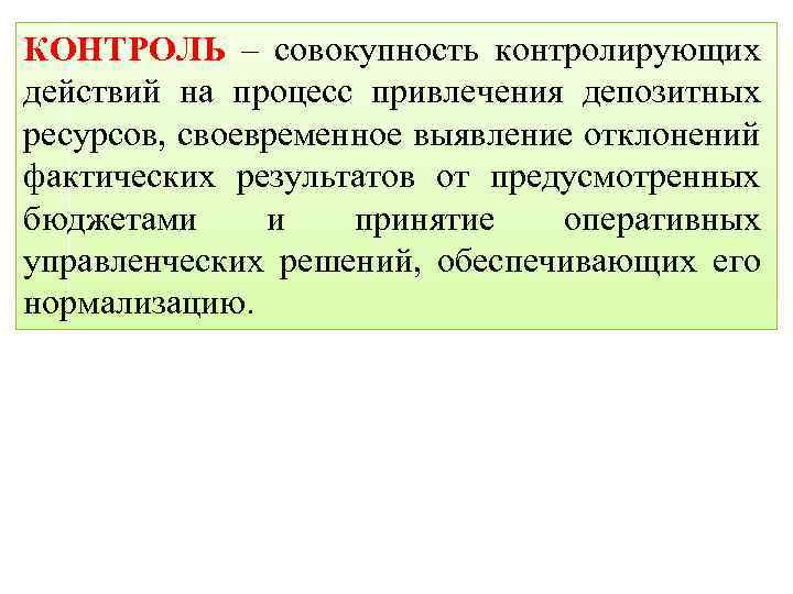 КОНТРОЛЬ – совокупность контролирующих действий на процесс привлечения депозитных ресурсов, своевременное выявление отклонений фактических