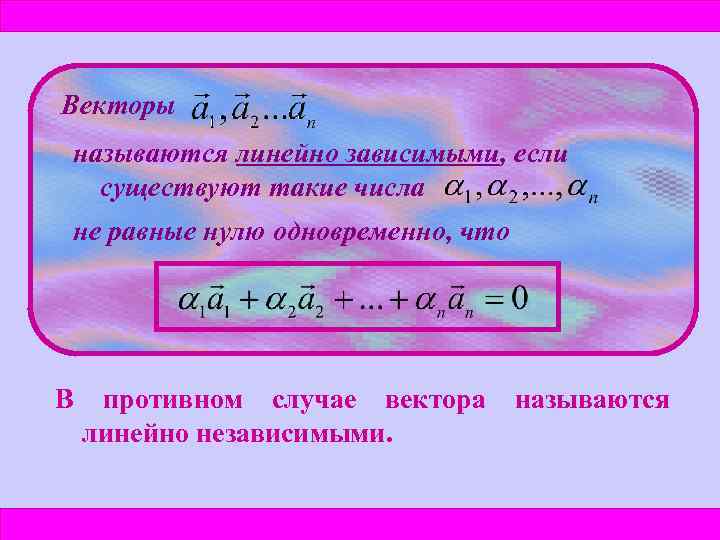 Векторы называются линейно зависимыми, если существуют такие числа не равные нулю одновременно, что В