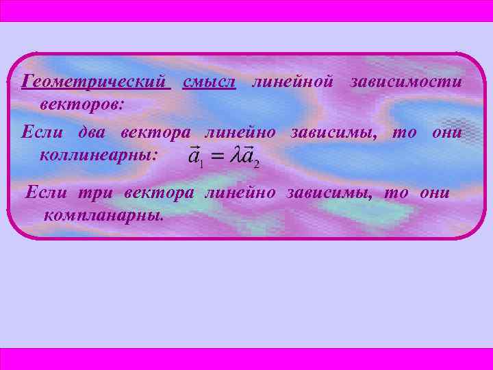 Геометрический смысл линейной зависимости векторов: Если два вектора линейно зависимы, то они коллинеарны: Если