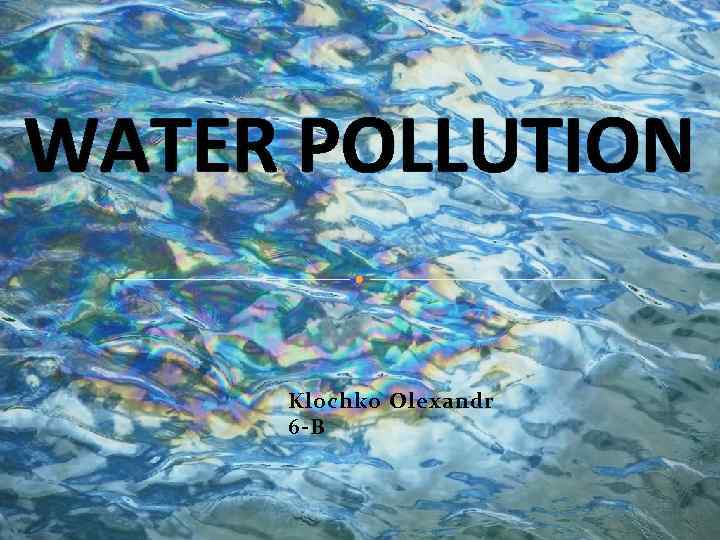 WATER POLLUTION Klochko Olexandr 6 -B 