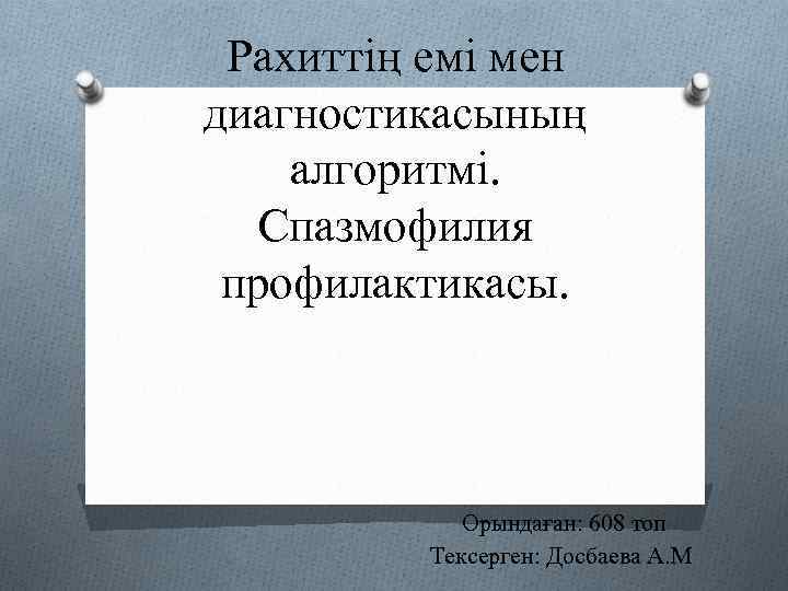 Рахиттің емі мен диагностикасының алгоритмі. Спазмофилия профилактикасы. Орындаған: 608 топ Тексерген: Досбаева А. М.