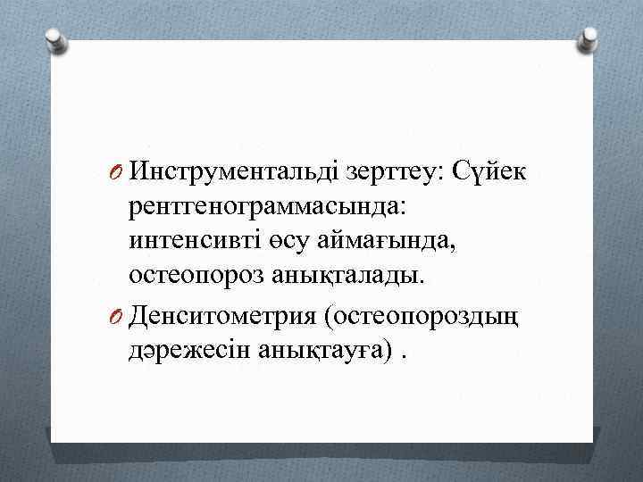 O Инструментальді зерттеу: Сүйек рентгенограммасында: интенсивті өсу аймағында, остеопороз анықталады. O Денситометрия (остеопороздың дәрежесін