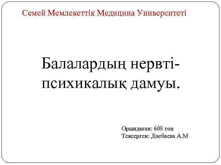 Семей Мемлекеттік Медицина Университеті Балалардың нервтіпсихикалық дамуы. Орындаған: 608 топ Тексерген: Досбаева А. М