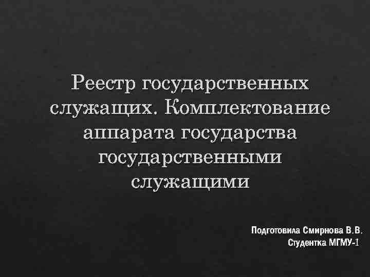 Реестр государственных служащих. Комплектование аппарата государственными служащими Подготовила Смирнова В. В. Студентка МГМУ-1 