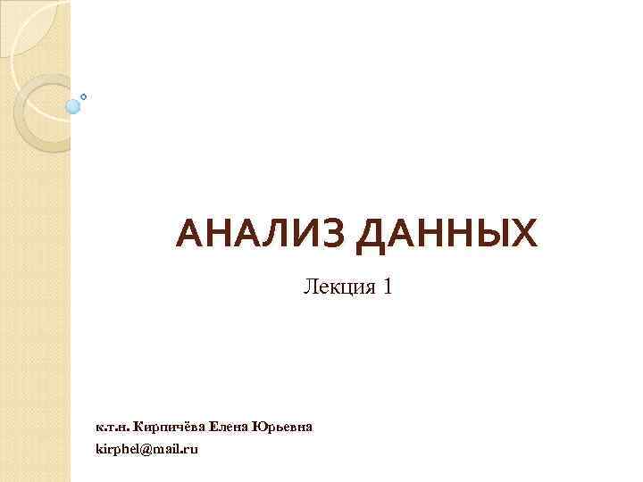 АНАЛИЗ ДАННЫХ Лекция 1 к. т. н. Кирпичёва Елена Юрьевна kirphel@mail. ru 