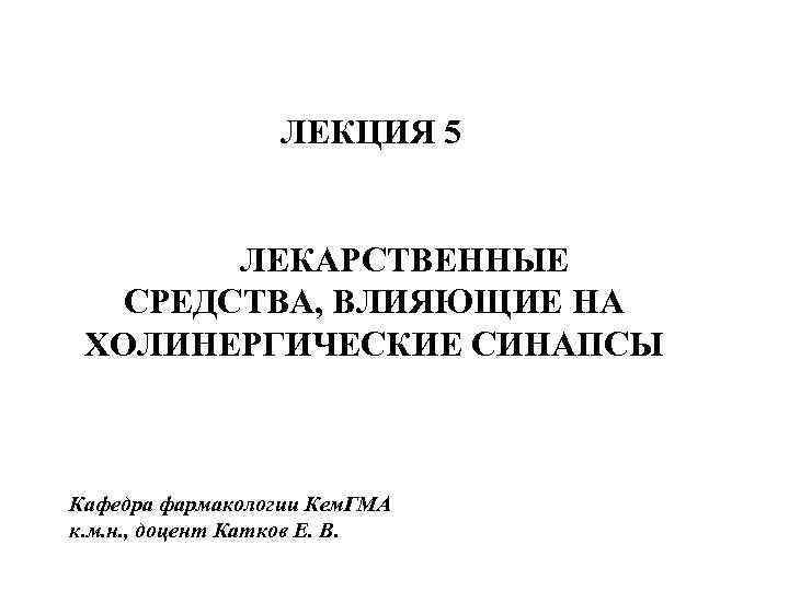 ЛЕКЦИЯ 5 ЛЕКАРСТВЕННЫЕ СРЕДСТВА, ВЛИЯЮЩИЕ НА ХОЛИНЕРГИЧЕСКИЕ СИНАПСЫ Кафедра фармакологии Кем. ГМА к. м.