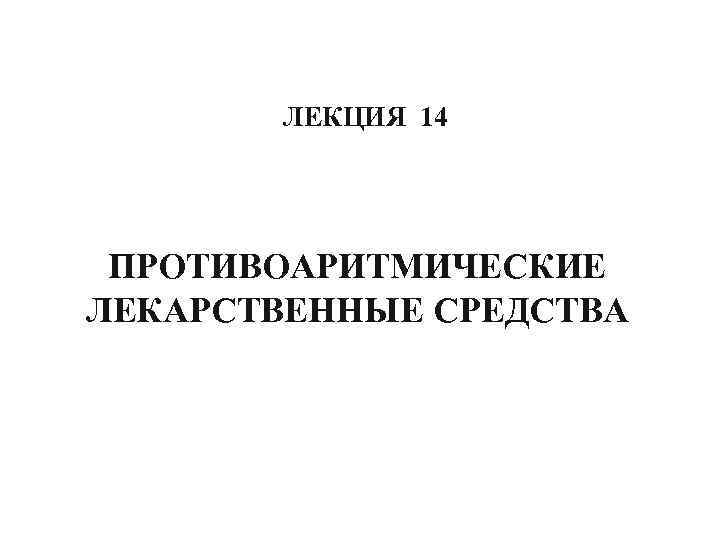 ЛЕКЦИЯ 14 ПРОТИВОАРИТМИЧЕСКИЕ ЛЕКАРСТВЕННЫЕ СРЕДСТВА 