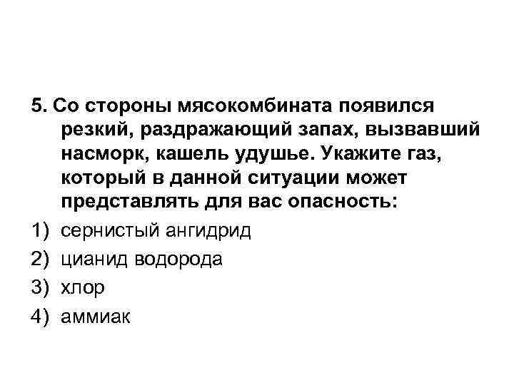 5. Со стороны мясокомбината появился резкий, раздражающий запах, вызвавший насморк, кашель удушье. Укажите газ,