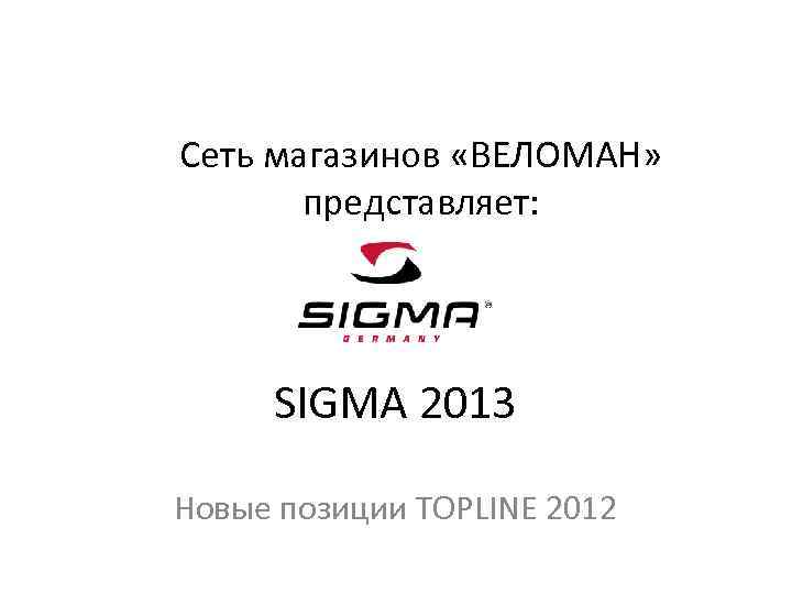 Сеть магазинов «ВЕЛОМАН» представляет: SIGMA 2013 Новые позиции TOPLINE 2012 