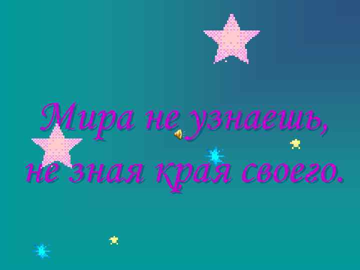 Мира не узнаешь, не зная края своего. 