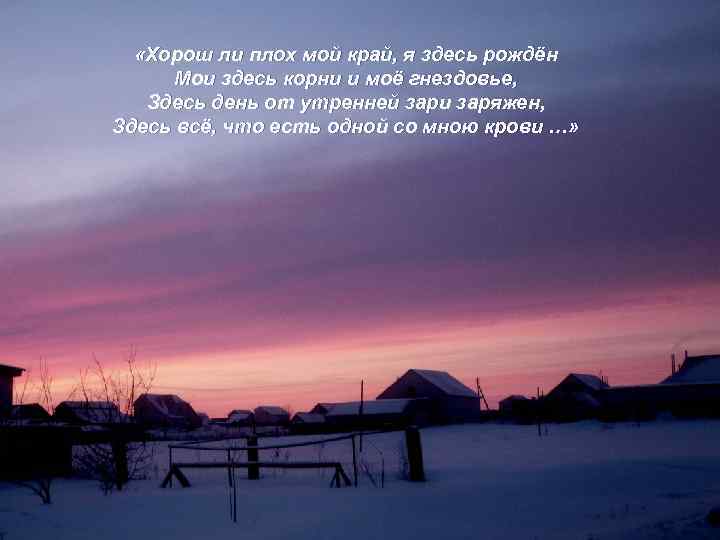  «Хорош ли плох мой край, я здесь рождён Мои здесь корни и моё