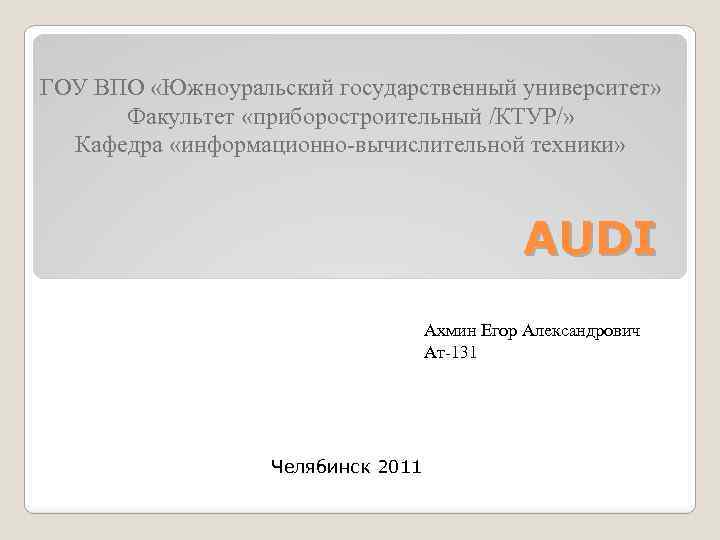 ГОУ ВПО «Южноуральский государственный университет» Факультет «приборостроительный /КТУР/» Кафедра «информационно-вычислительной техники» AUDI Ахмин Егор
