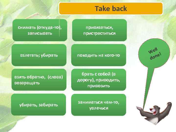 Take back снимать (откуда-то), записывать привязаться, пристраститься взлетать; убирать походить на кого-то взять обратно,