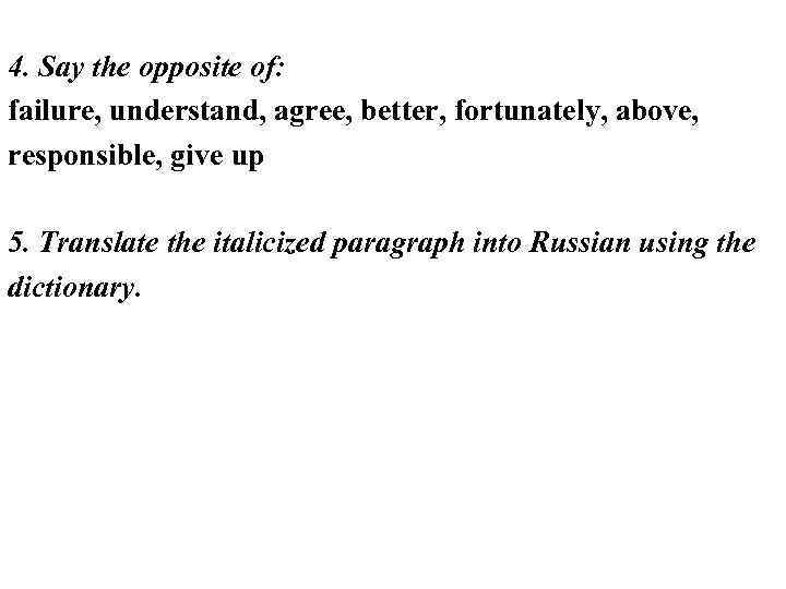 4. Say the opposite of: failure, understand, agree, better, fortunately, above, responsible, give up