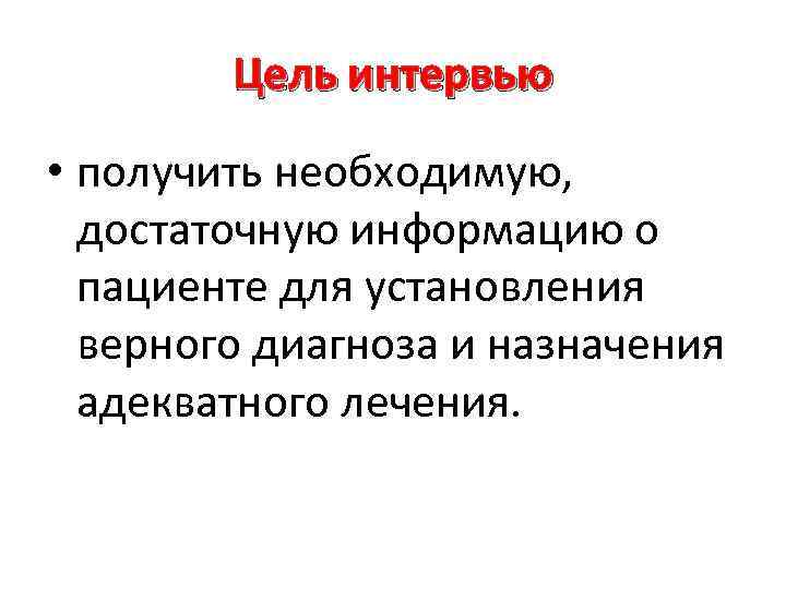 Цель интервью • получить необходимую, достаточную информацию о пациенте для установления верного диагноза и