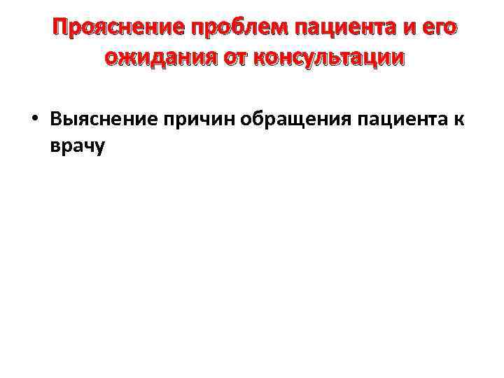 Прояснение проблем пациента и его ожидания от консультации • Выяснение причин обращения пациента к