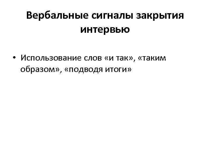 Вербальные сигналы закрытия интервью • Использование слов «и так» , «таким образом» , «подводя