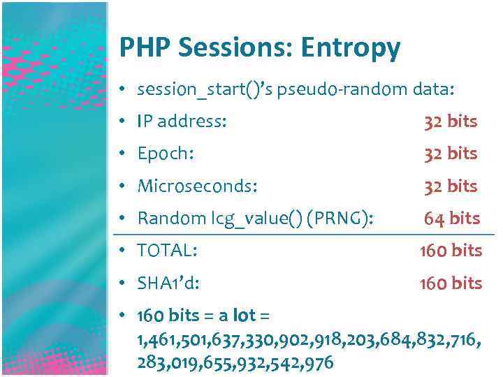 PHP Sessions: Entropy • session_start()’s pseudo-random data: • IP address: 32 bits • Epoch: