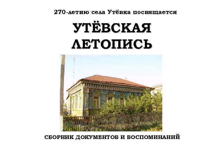 270 -летию села Утёвка посвящается УТЁВСКАЯ ЛЕТОПИСЬ СБОРНИК ДОКУМЕНТОВ И ВОСПОМИНАНИЙ 