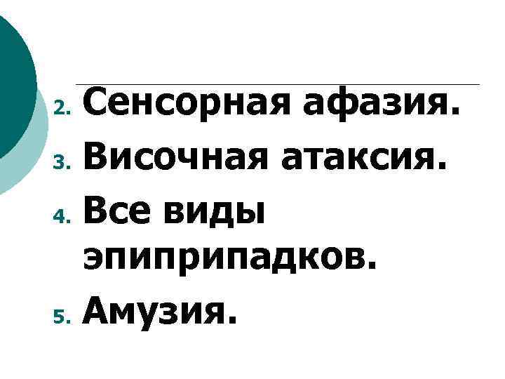 Сенсорная афазия. 3. Височная атаксия. 4. Все виды эпиприпадков. 5. Амузия. 2. 