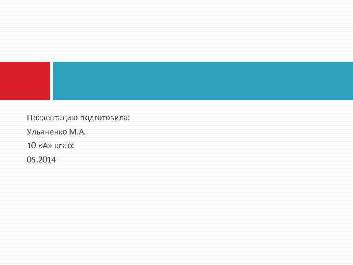  Презентацию подготовила: Ульяненко М. А. 10 «А» класс 05. 2014 