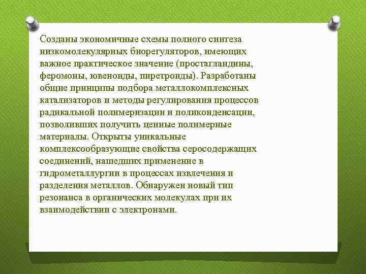 Созданы экономичные схемы полного синтеза низкомолекулярных биорегуляторов, имеющих важное практическое значение (простагландины, феромоны, ювеноиды,