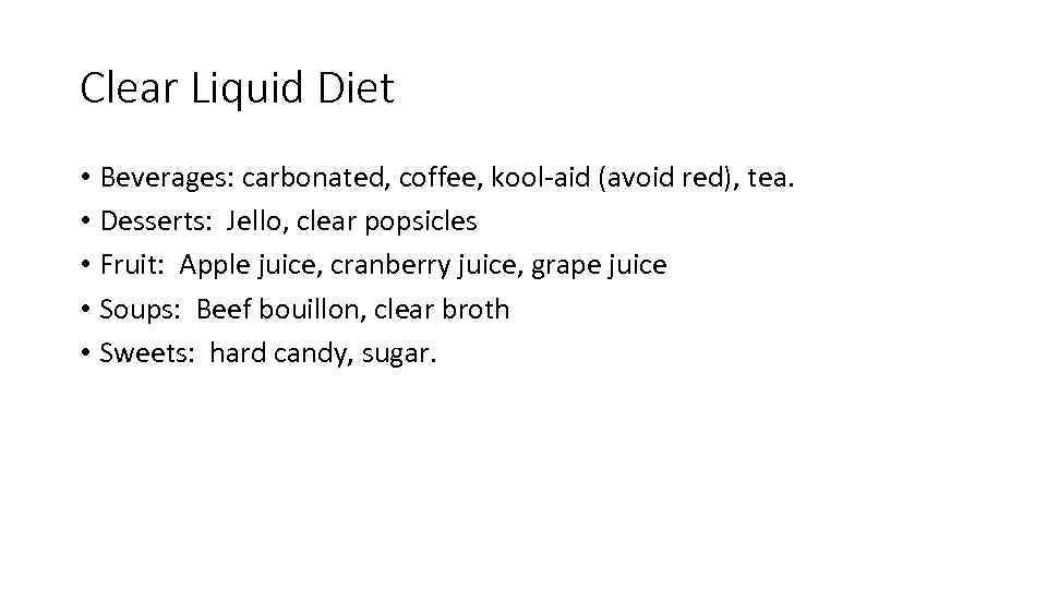 Clear Liquid Diet • Beverages: carbonated, coffee, kool-aid (avoid red), tea. • Desserts: Jello,