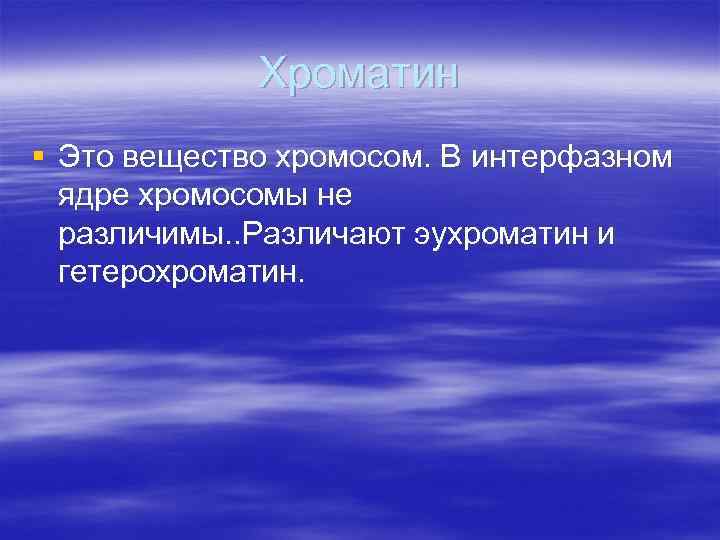 Хроматин § Это вещество хромосом. В интерфазном ядре хромосомы не различимы. . Различают эухроматин