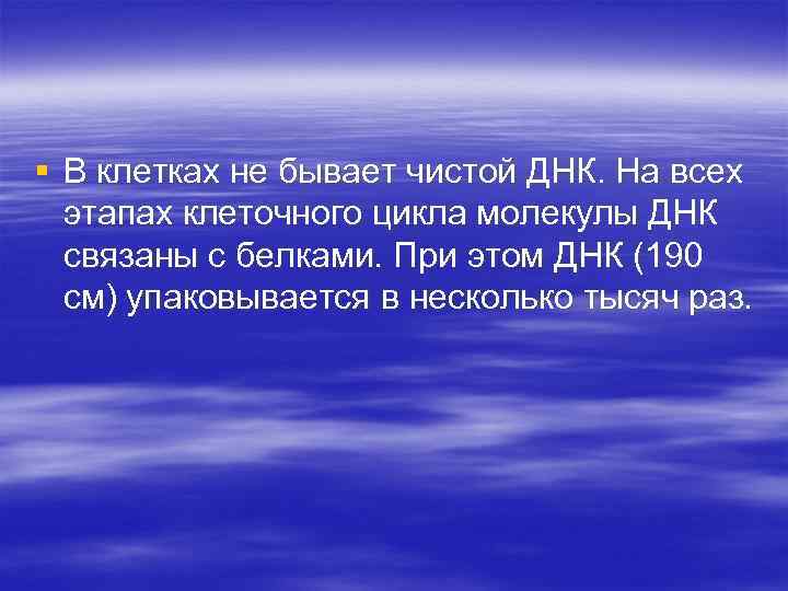 § В клетках не бывает чистой ДНК. На всех этапах клеточного цикла молекулы ДНК