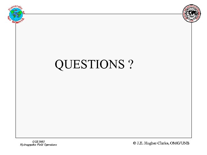 QUESTIONS ? GGE 5083 Hydrogrpahic Field Operations © J. E. Hughes Clarke, OMG/UNB 