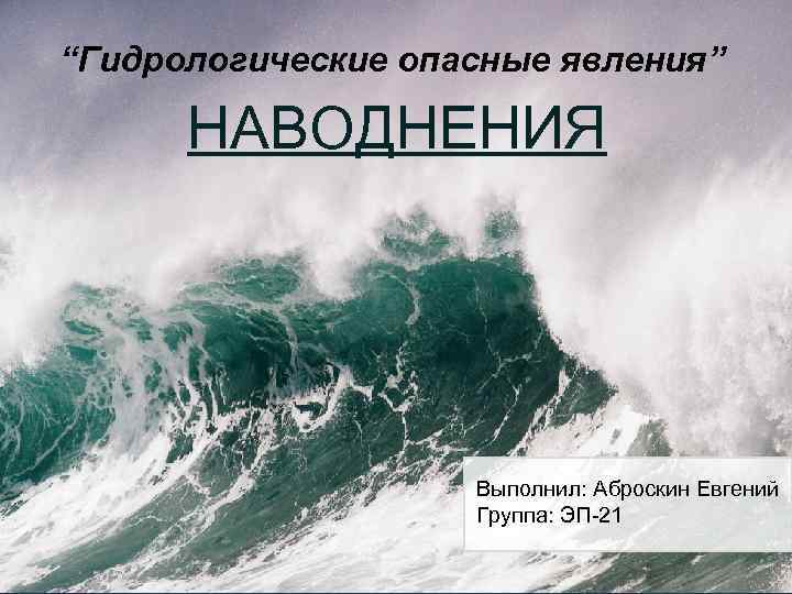 “Гидрологические опасные явления” НАВОДНЕНИЯ Выполнил: Аброскин Евгений Группа: ЭП-21 