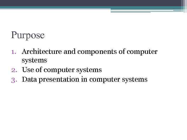Purpose 1. Architecture and components of computer systems 2. Use of computer systems 3.