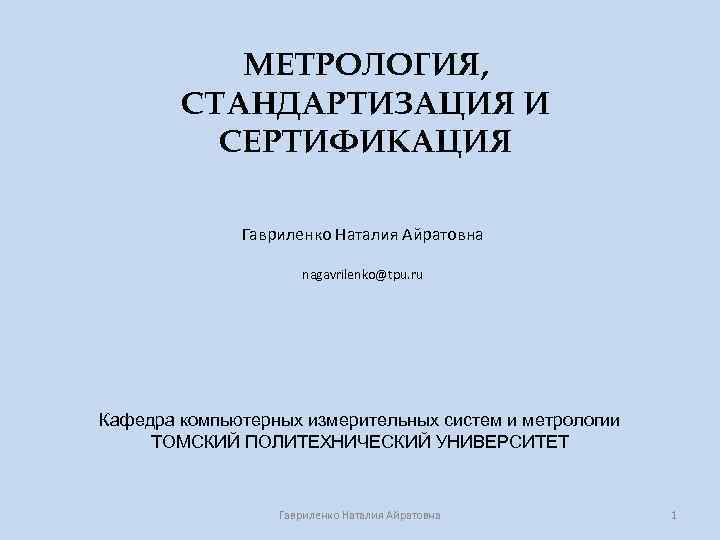 МЕТРОЛОГИЯ, СТАНДАРТИЗАЦИЯ И СЕРТИФИКАЦИЯ Гавриленко Наталия Айратовна nagavrilenko@tpu. ru Кафедра компьютерных измерительных систем и