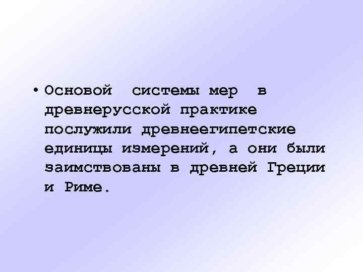  • Основой системы мер в древнерусской практике послужили древнеегипетские единицы измерений, а они