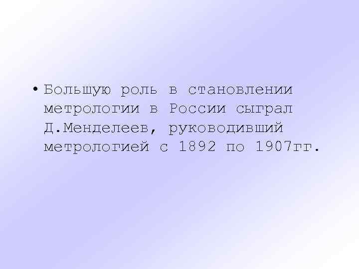  • Большую роль в становлении метрологии в России сыграл Д. Менделеев, руководивший метрологией