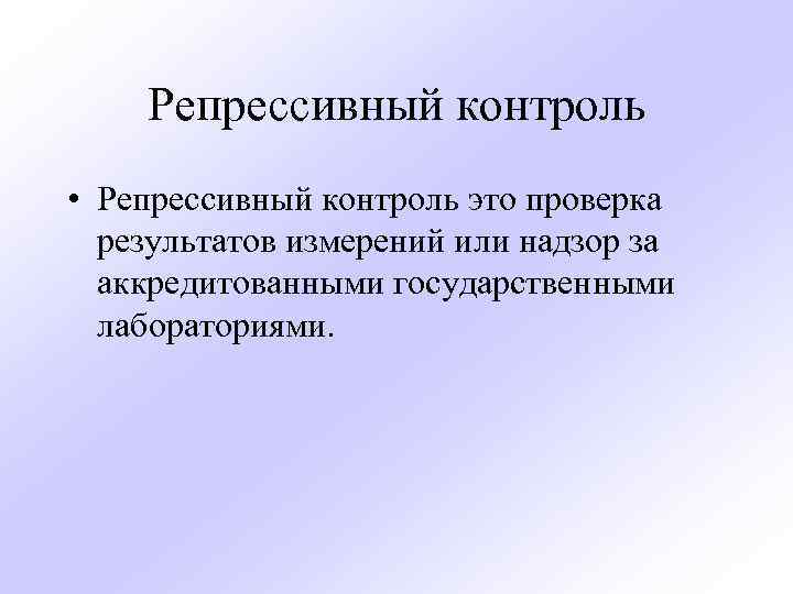 Репрессивный контроль • Репрессивный контроль это проверка результатов измерений или надзор за аккредитованными государственными