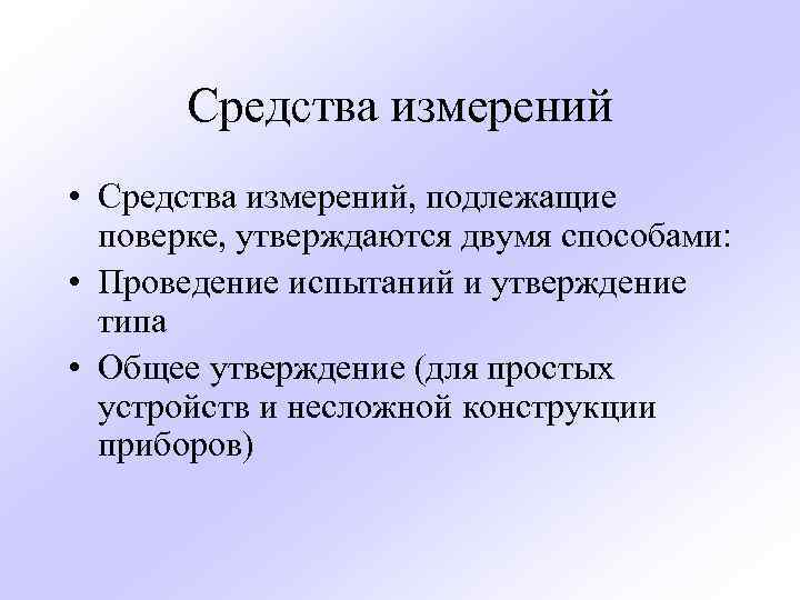 Средства измерений • Средства измерений, подлежащие поверке, утверждаются двумя способами: • Проведение испытаний и