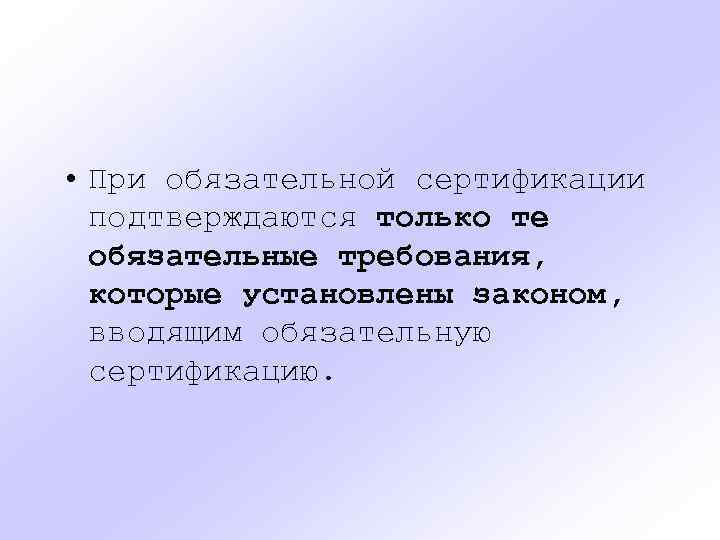  • При обязательной сертификации подтверждаются только те обязательные требования, которые установлены законом, вводящим