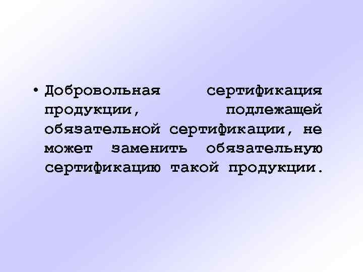  • Добровольная сертификация продукции, подлежащей обязательной сертификации, не может заменить обязательную сертификацию такой