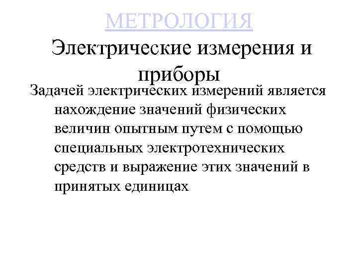 МЕТРОЛОГИЯ Электрические измерения и приборы Задачей электрических измерений является нахождение значений физических величин опытным