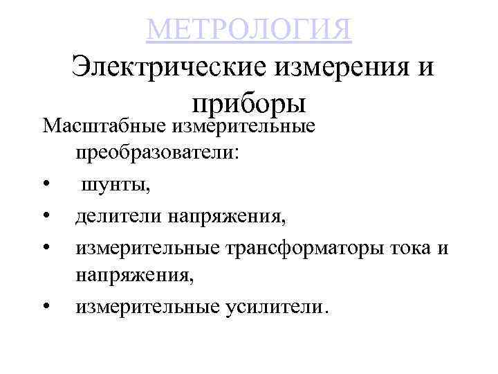 МЕТРОЛОГИЯ Электрические измерения и приборы Масштабные измерительные преобразователи: • шунты, • делители напряжения, •