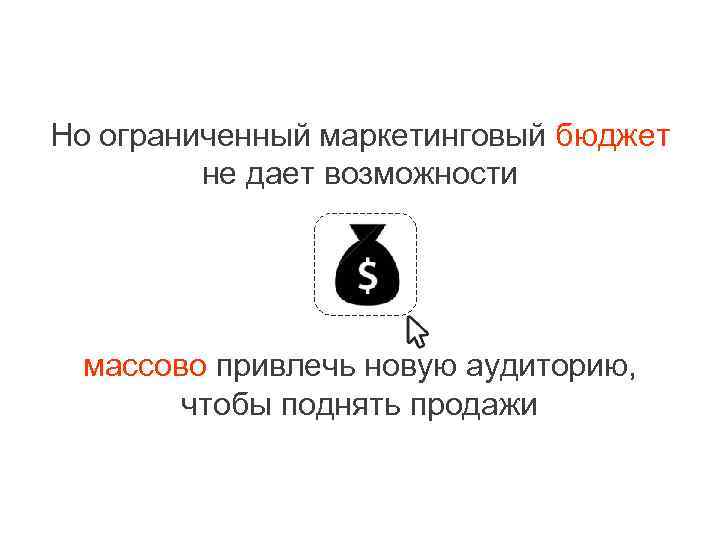 Но ограниченный маркетинговый бюджет не дает возможности массово привлечь новую аудиторию, чтобы поднять продажи